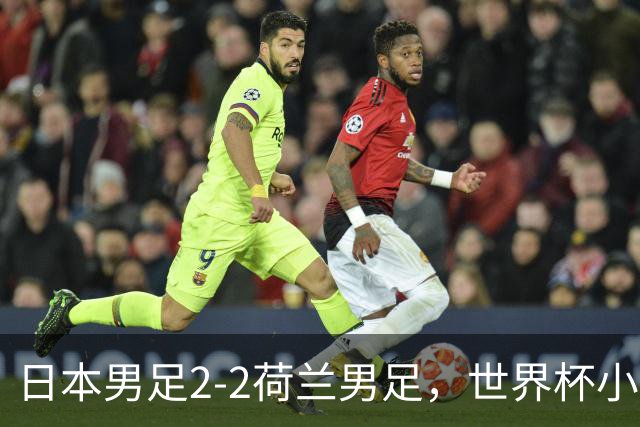 日本男足2-2荷兰男足，世界杯小组赛各得1分，惊心动魄的逆转