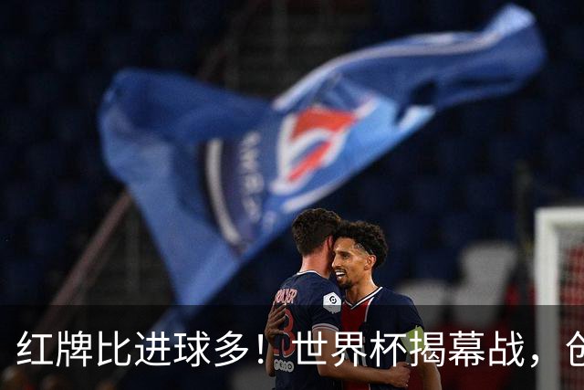 红牌比进球多！世界杯揭幕战，创多项纪录