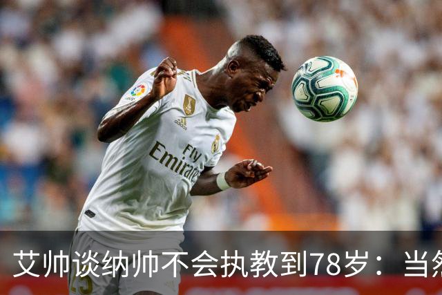 艾帅谈纳帅不会执教到78岁：当然，那么年轻就被开还拿巨额解约金